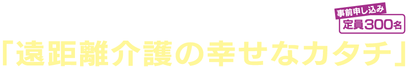 13:30～15:00「遠距離介護の幸せなカタチ」